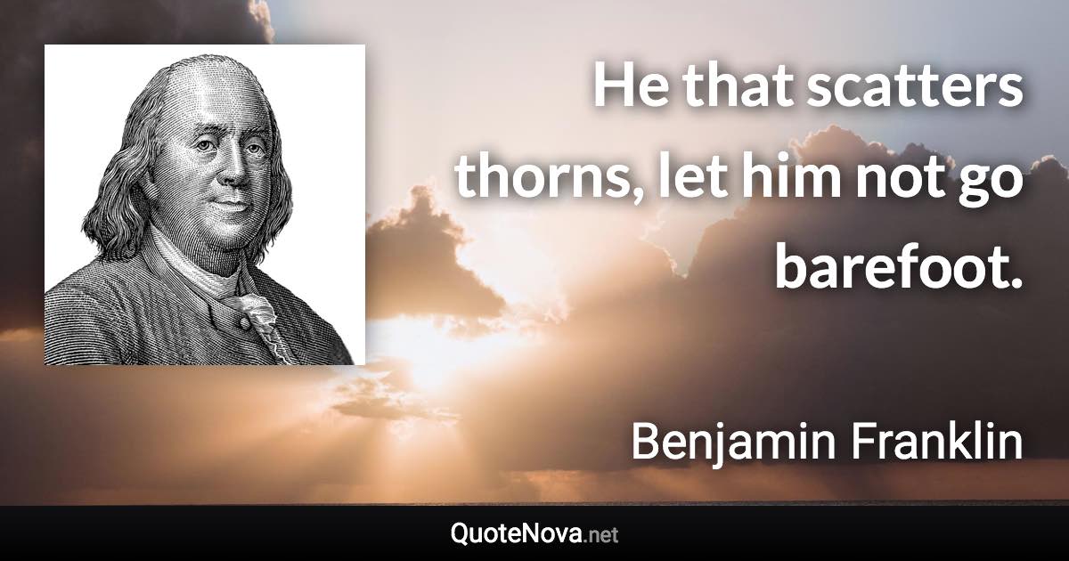 He that scatters thorns, let him not go barefoot. - Benjamin Franklin quote