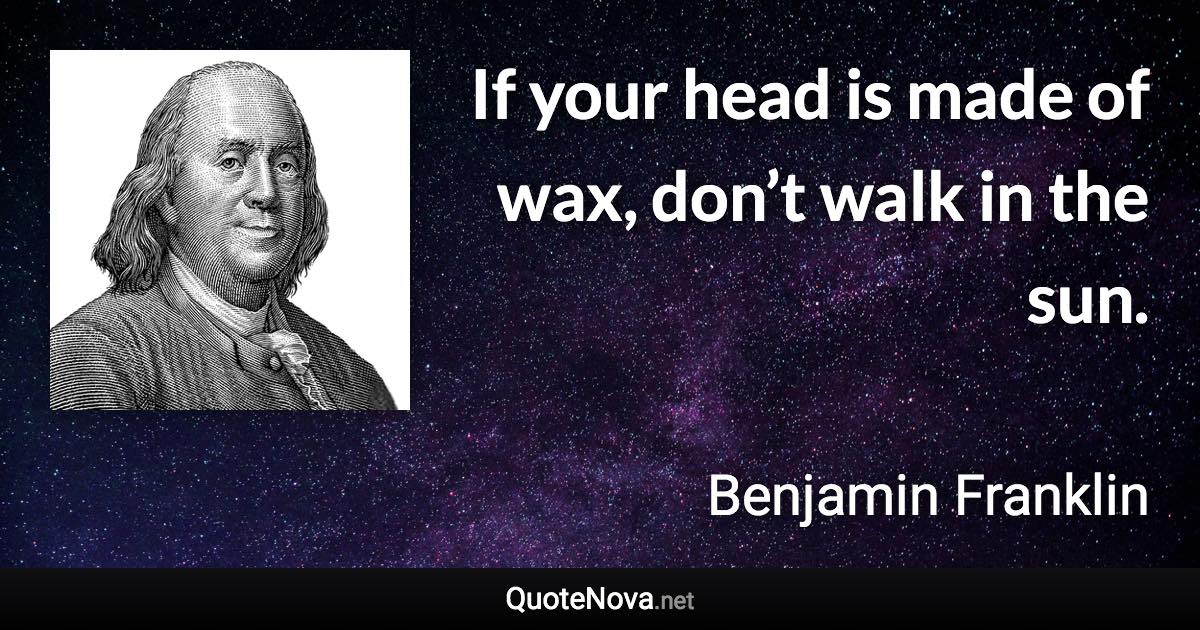 If your head is made of wax, don’t walk in the sun. - Benjamin Franklin quote