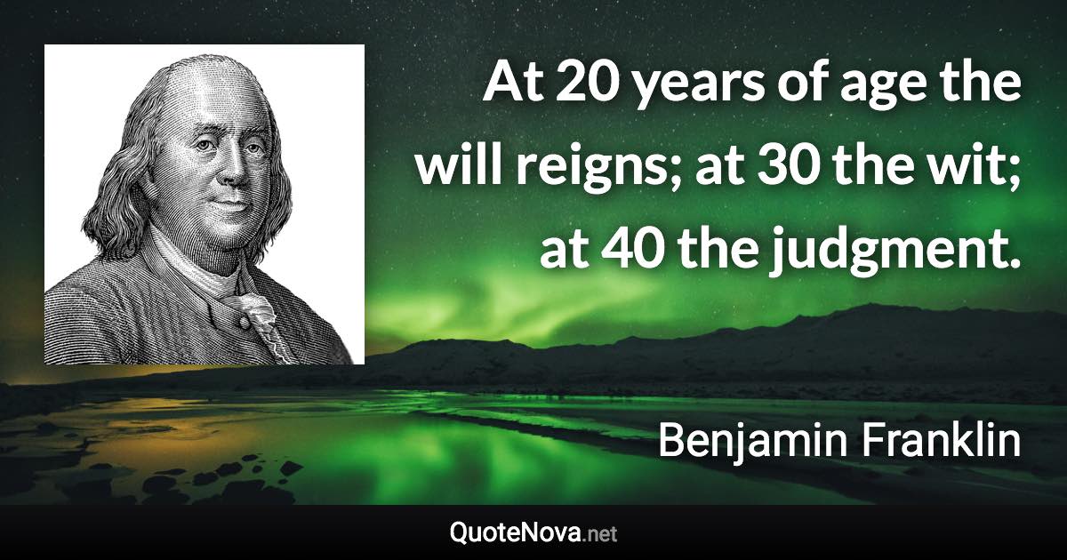 At 20 years of age the will reigns; at 30 the wit; at 40 the judgment. - Benjamin Franklin quote
