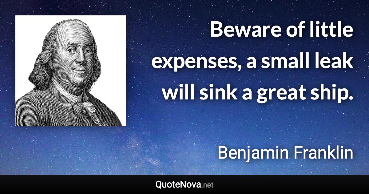 Beware of little expenses, a small leak will sink a great ship. - Benjamin Franklin quote