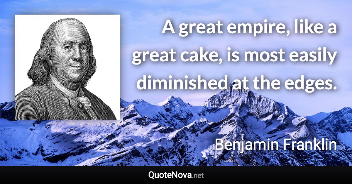 A great empire, like a great cake, is most easily diminished at the edges. - Benjamin Franklin quote