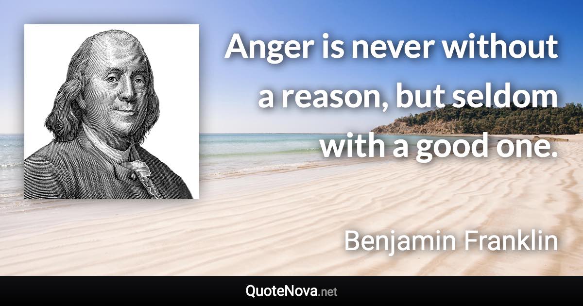Anger is never without a reason, but seldom with a good one. - Benjamin Franklin quote