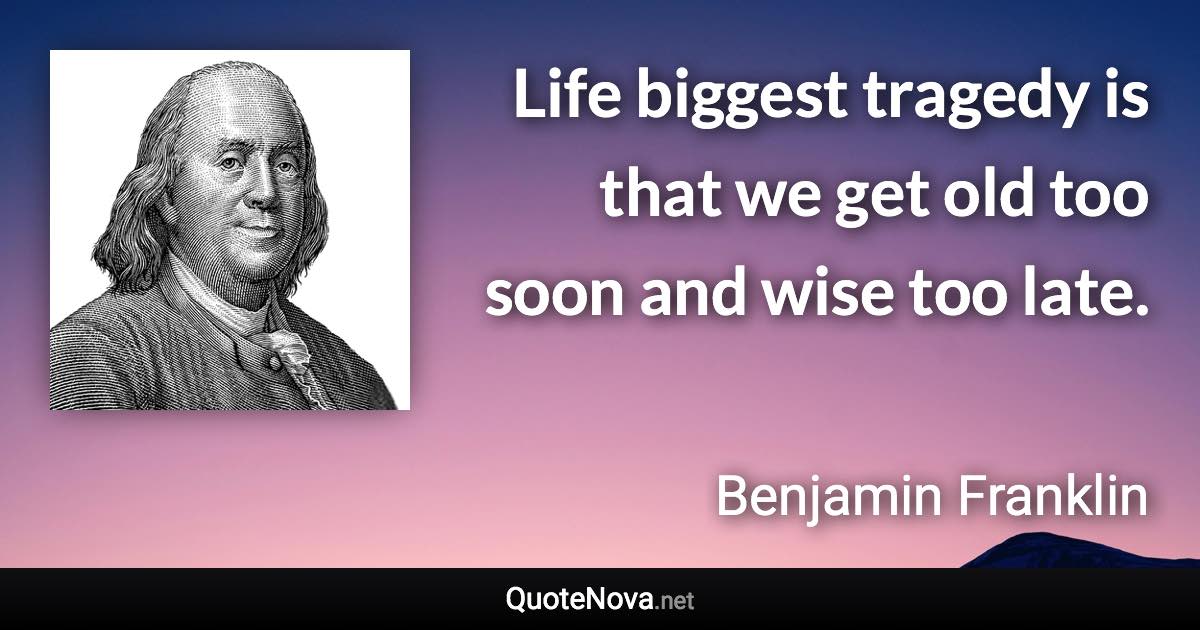 Life biggest tragedy is that we get old too soon and wise too late. - Benjamin Franklin quote