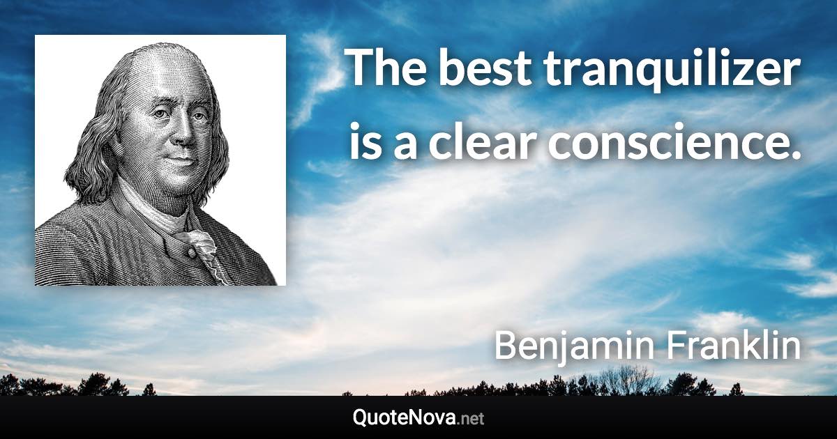 The best tranquilizer is a clear conscience. - Benjamin Franklin quote