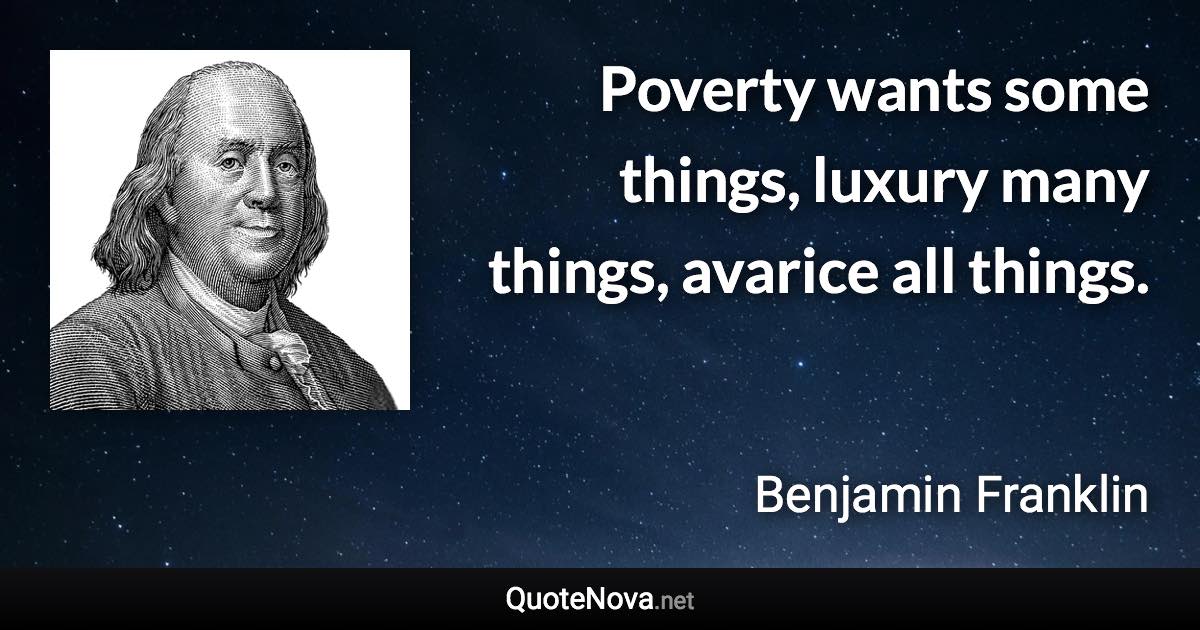 Poverty wants some things, luxury many things, avarice all things. - Benjamin Franklin quote