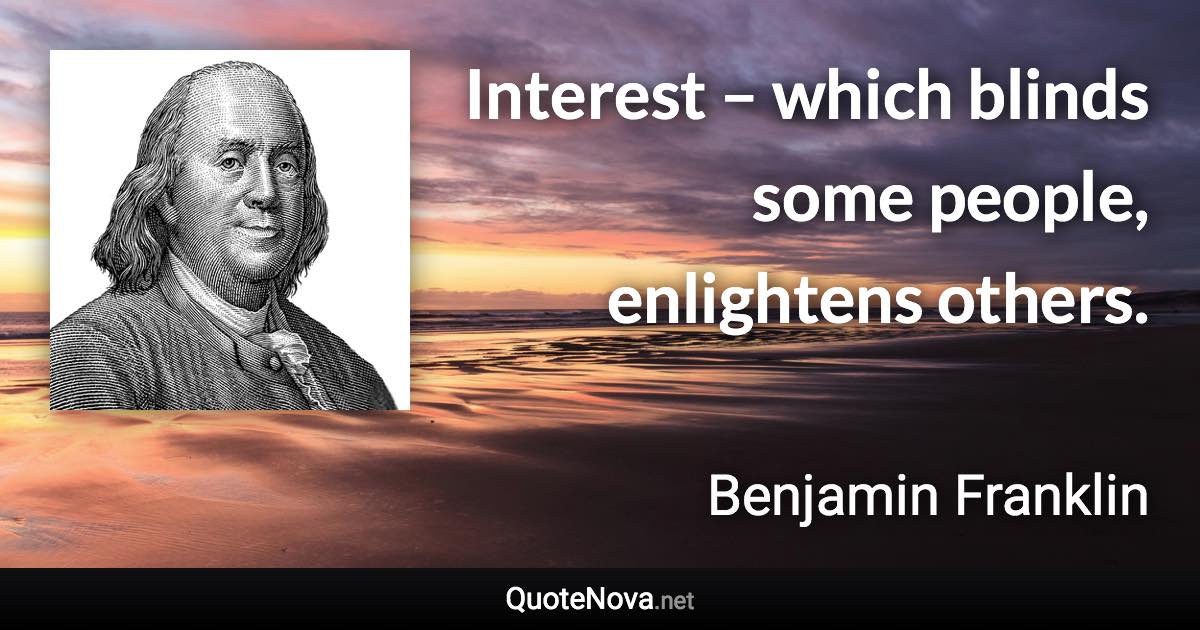 Interest – which blinds some people, enlightens others. - Benjamin Franklin quote