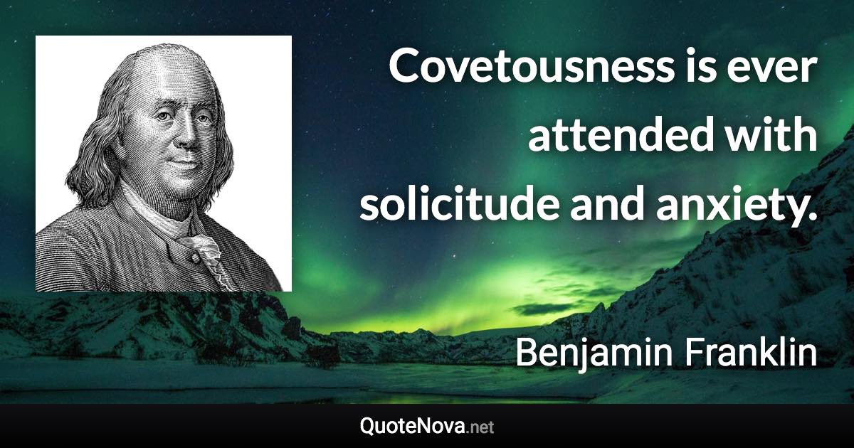 Covetousness is ever attended with solicitude and anxiety. - Benjamin Franklin quote