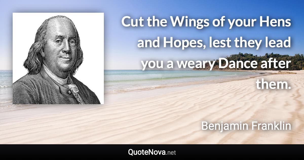 Cut the Wings of your Hens and Hopes, lest they lead you a weary Dance after them. - Benjamin Franklin quote