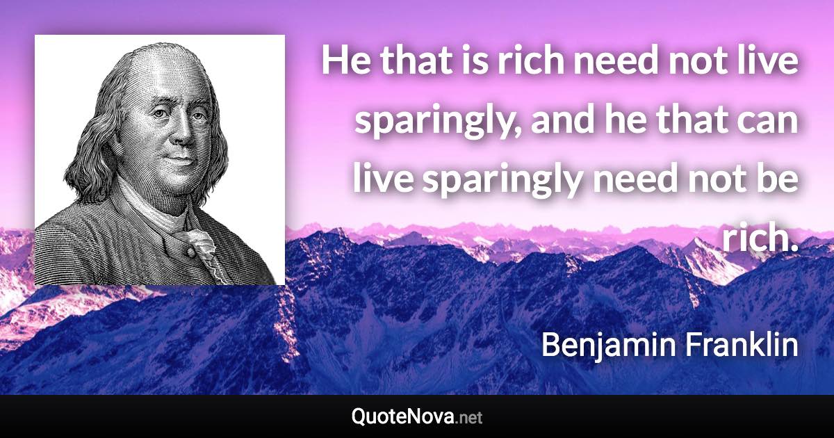 He that is rich need not live sparingly, and he that can live sparingly need not be rich. - Benjamin Franklin quote