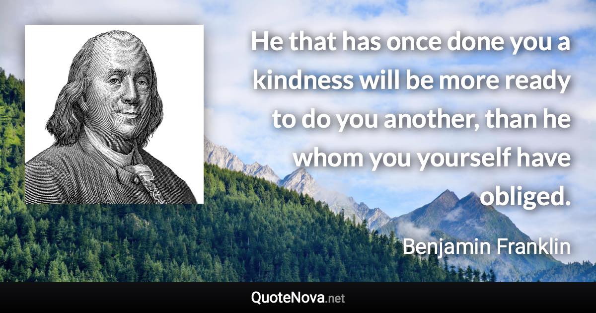 He that has once done you a kindness will be more ready to do you another, than he whom you yourself have obliged. - Benjamin Franklin quote