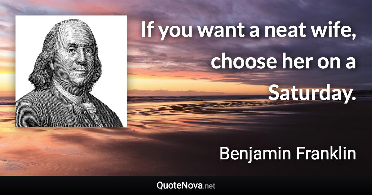 If you want a neat wife, choose her on a Saturday. - Benjamin Franklin quote