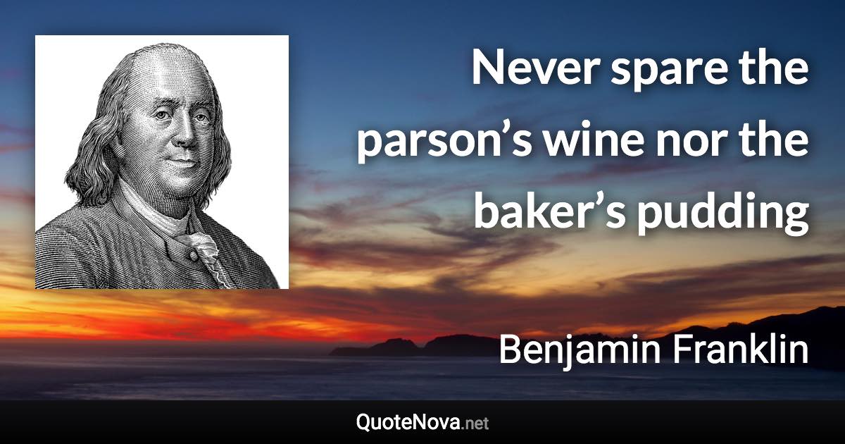 Never spare the parson’s wine nor the baker’s pudding - Benjamin Franklin quote