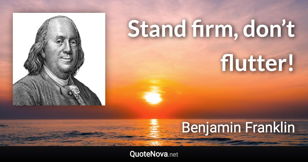 Stand firm, don’t flutter! - Benjamin Franklin quote