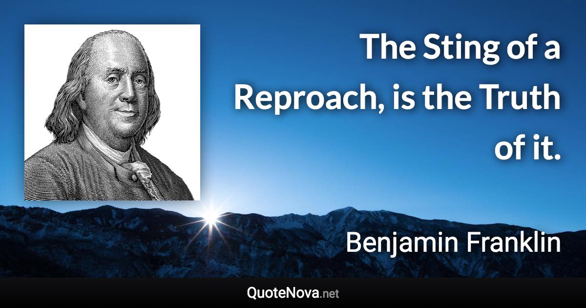 The Sting of a Reproach, is the Truth of it. - Benjamin Franklin quote