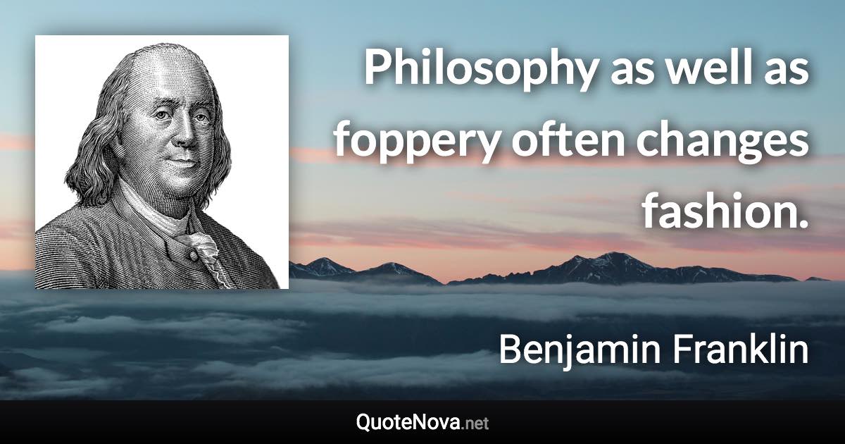 Philosophy as well as foppery often changes fashion. - Benjamin Franklin quote