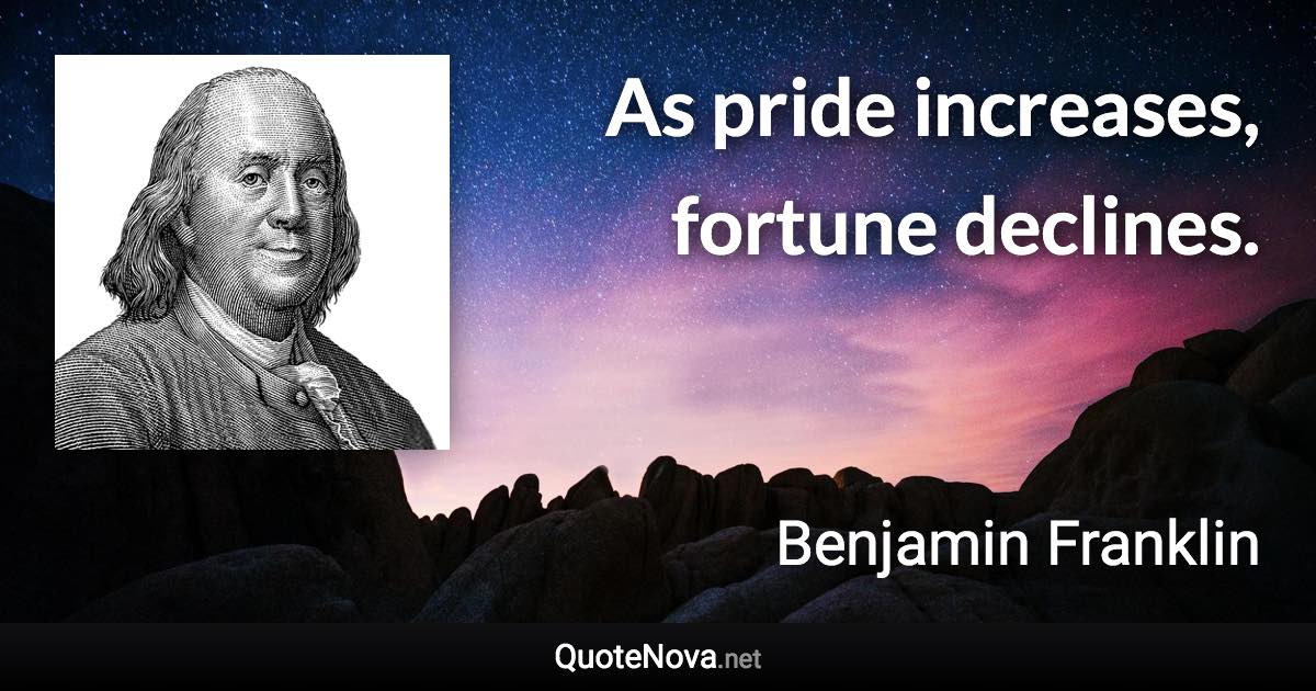 As pride increases, fortune declines. - Benjamin Franklin quote