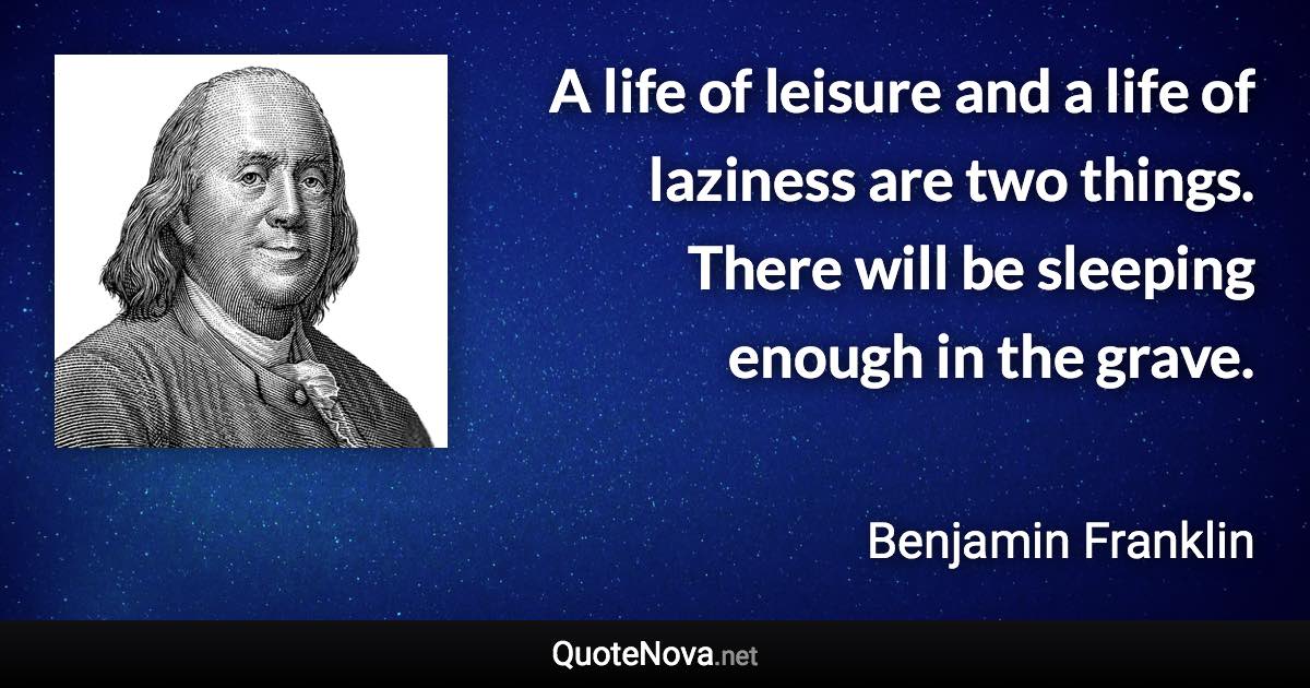 A life of leisure and a life of laziness are two things. There will be sleeping enough in the grave. - Benjamin Franklin quote