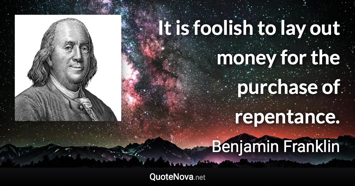 It is foolish to lay out money for the purchase of repentance. - Benjamin Franklin quote