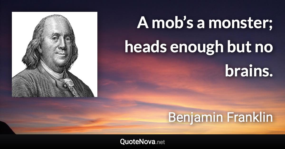 A mob’s a monster; heads enough but no brains. - Benjamin Franklin quote