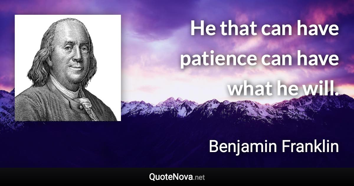 He that can have patience can have what he will. - Benjamin Franklin quote