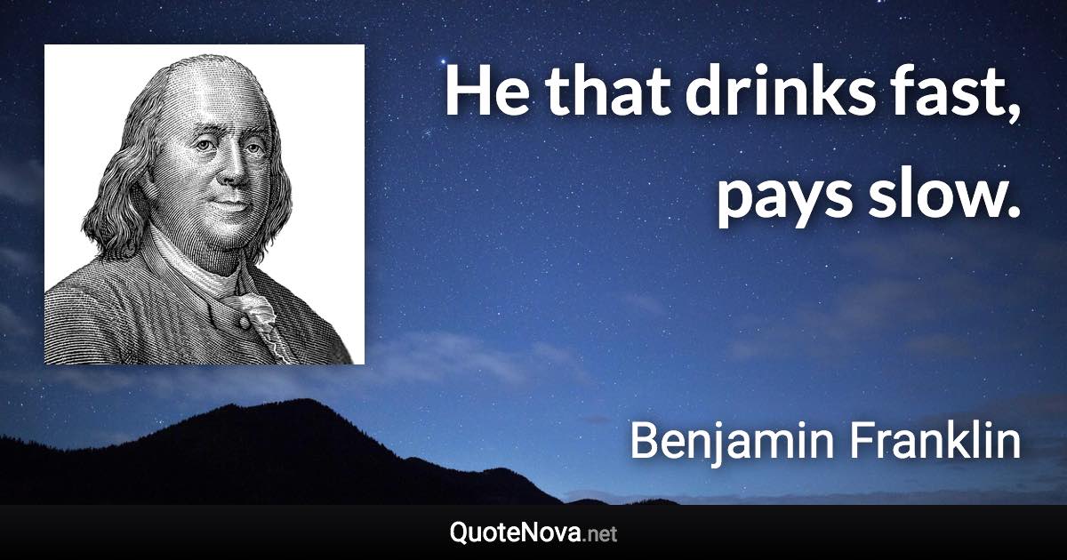 He that drinks fast, pays slow. - Benjamin Franklin quote