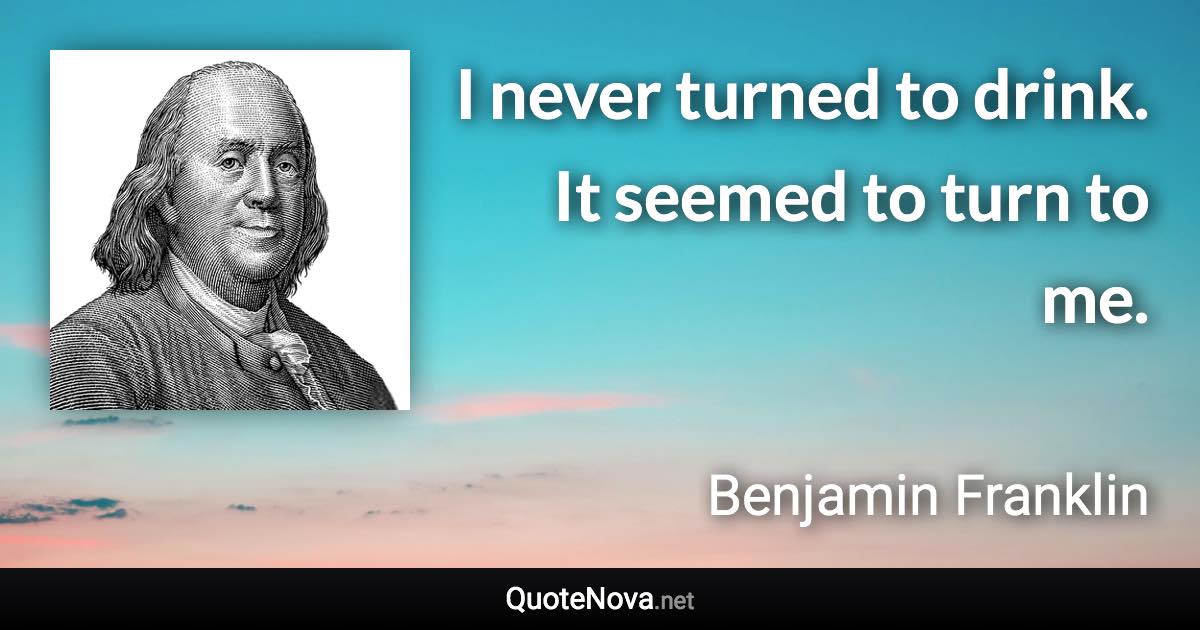 I never turned to drink. It seemed to turn to me. - Benjamin Franklin quote
