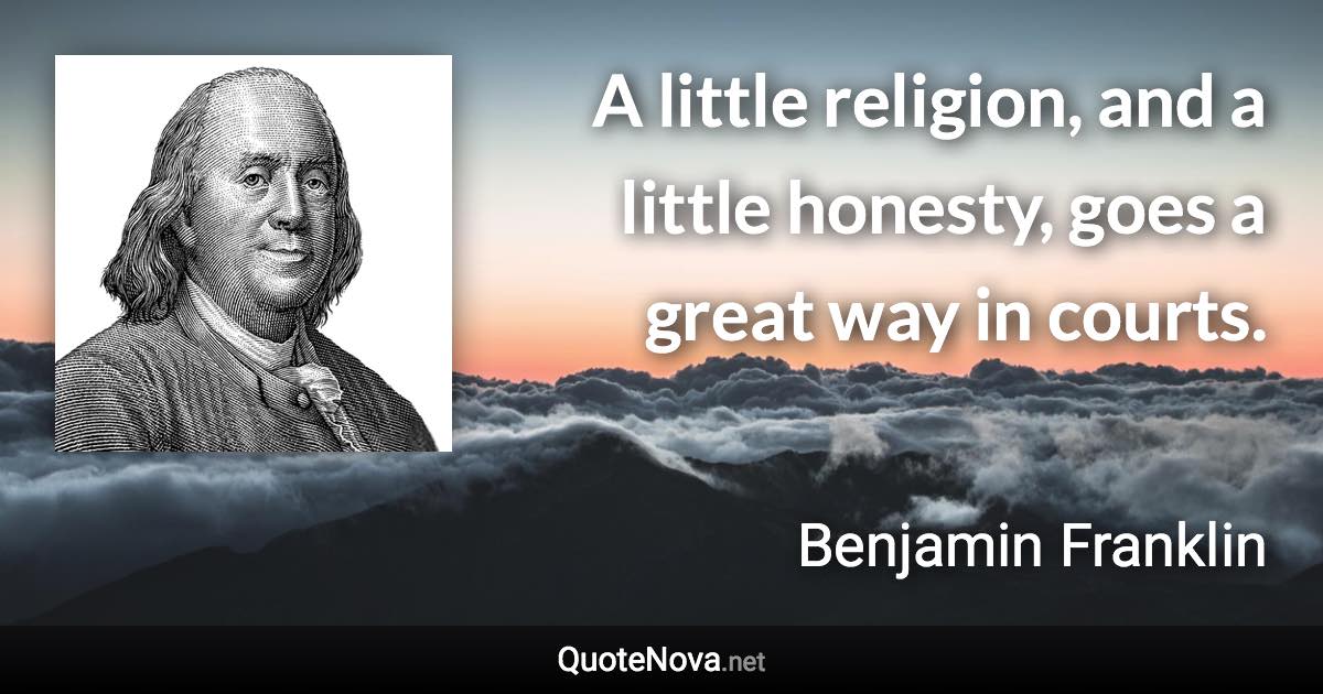 A little religion, and a little honesty, goes a great way in courts. - Benjamin Franklin quote