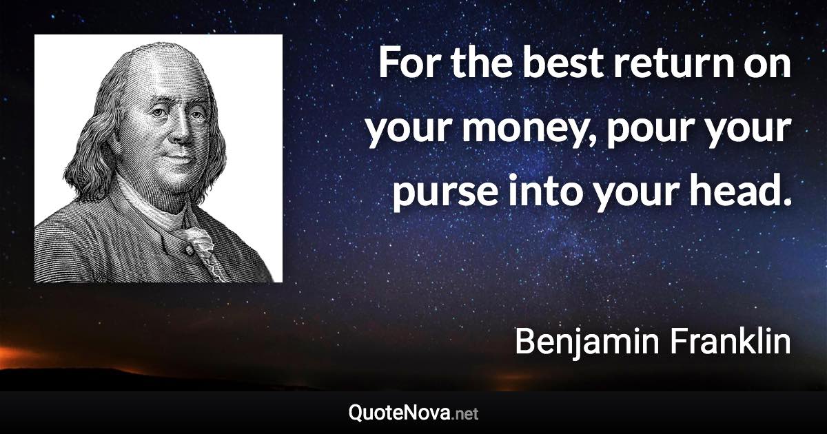 For the best return on your money, pour your purse into your head. - Benjamin Franklin quote