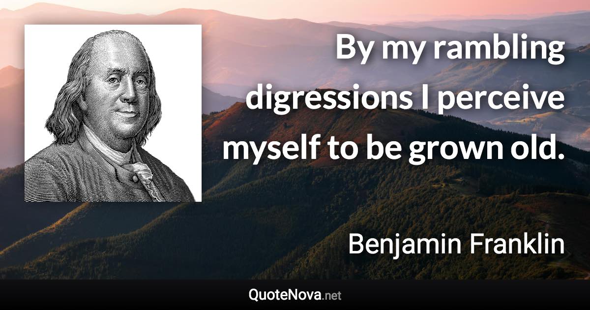 By my rambling digressions I perceive myself to be grown old. - Benjamin Franklin quote