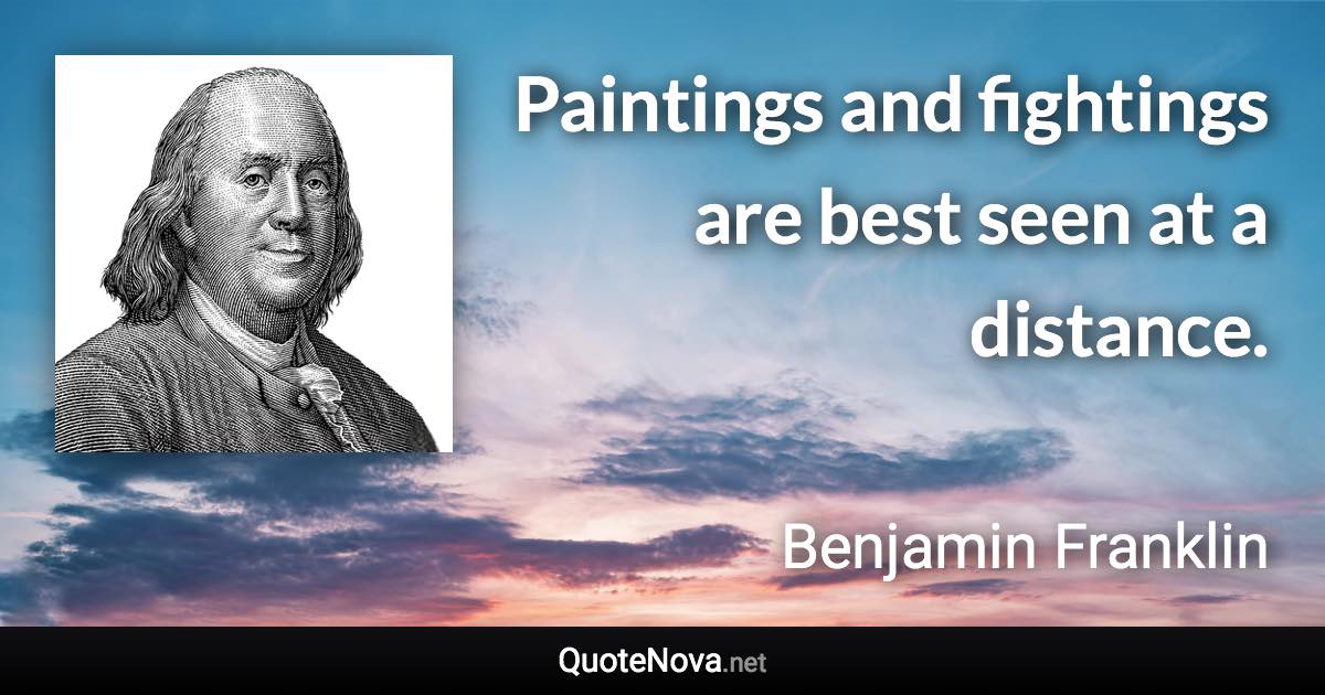 Paintings and fightings are best seen at a distance. - Benjamin Franklin quote