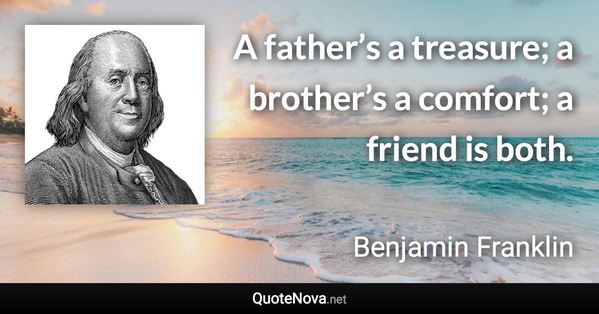 A father’s a treasure; a brother’s a comfort; a friend is both. - Benjamin Franklin quote