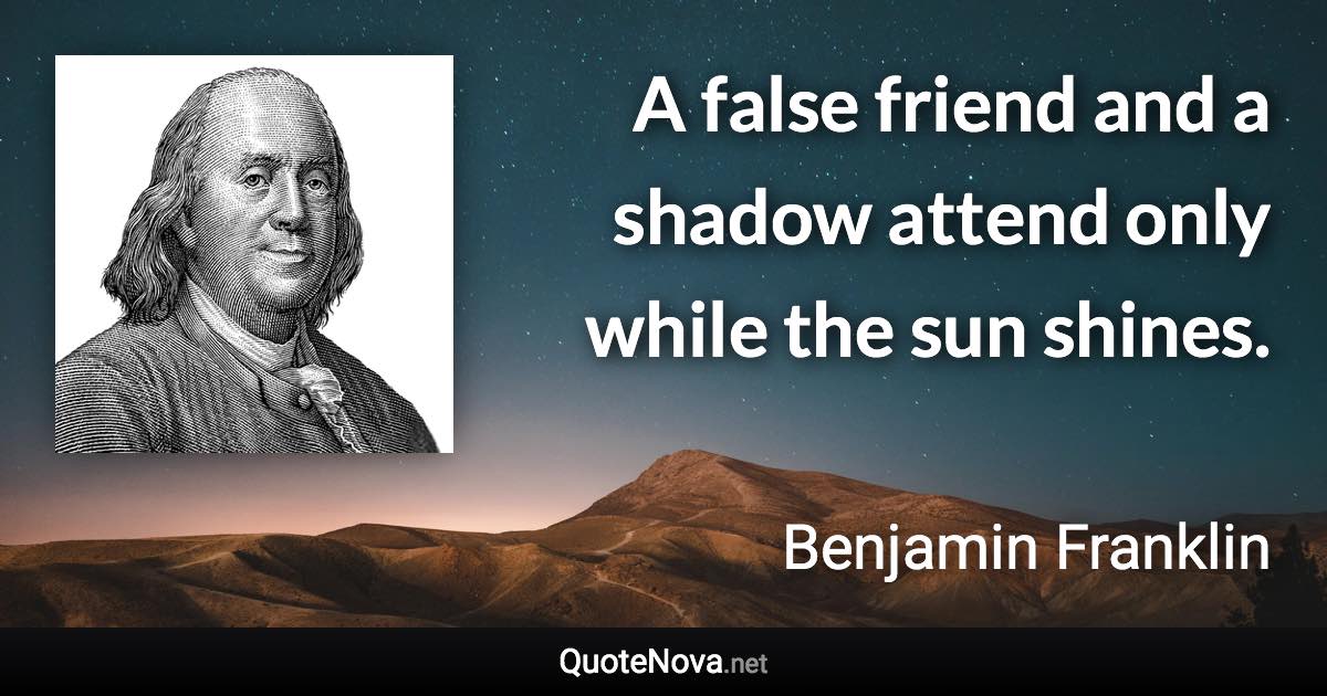 A false friend and a shadow attend only while the sun shines. - Benjamin Franklin quote