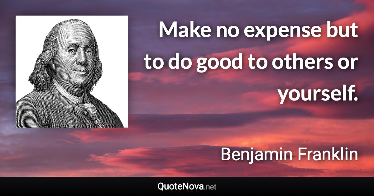 Make no expense but to do good to others or yourself. - Benjamin Franklin quote
