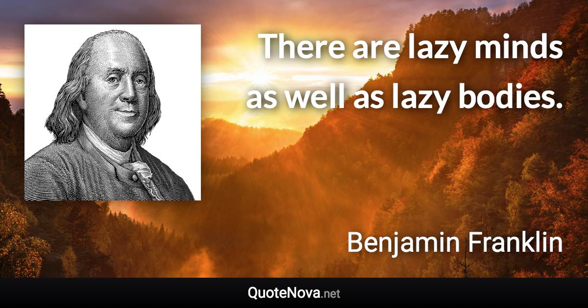 There are lazy minds as well as lazy bodies. - Benjamin Franklin quote
