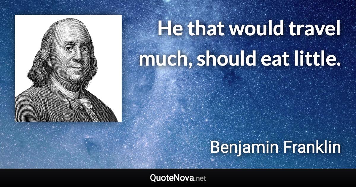 He that would travel much, should eat little. - Benjamin Franklin quote