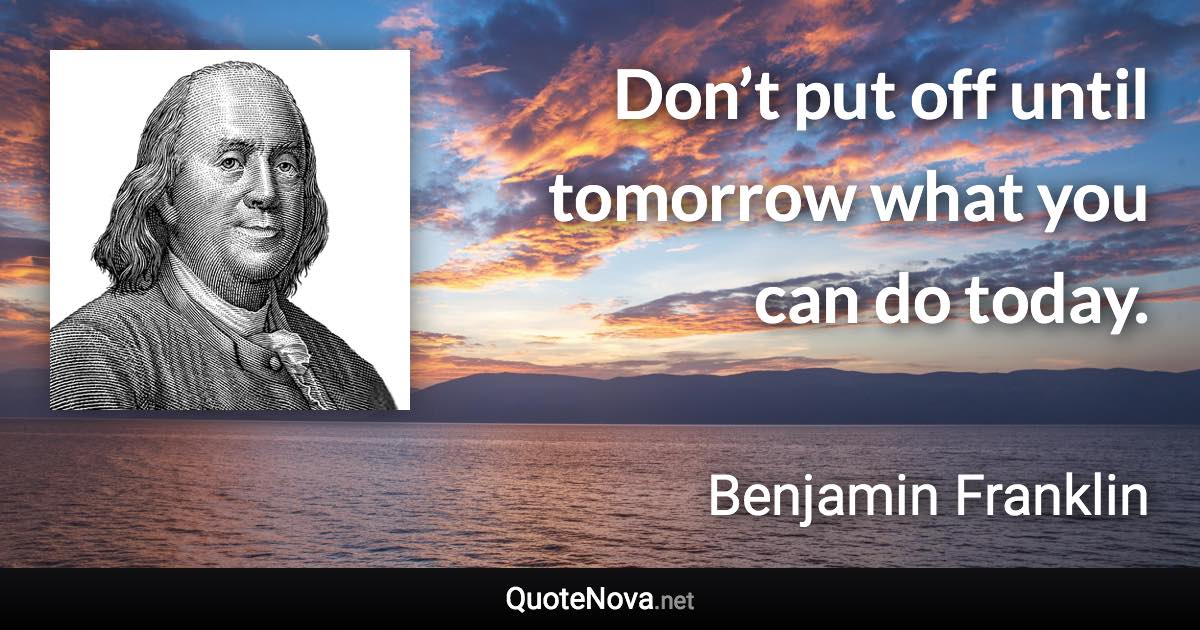 Don’t put off until tomorrow what you can do today. - Benjamin Franklin quote