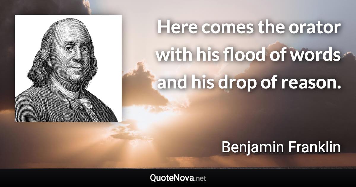 Here comes the orator with his flood of words and his drop of reason. - Benjamin Franklin quote