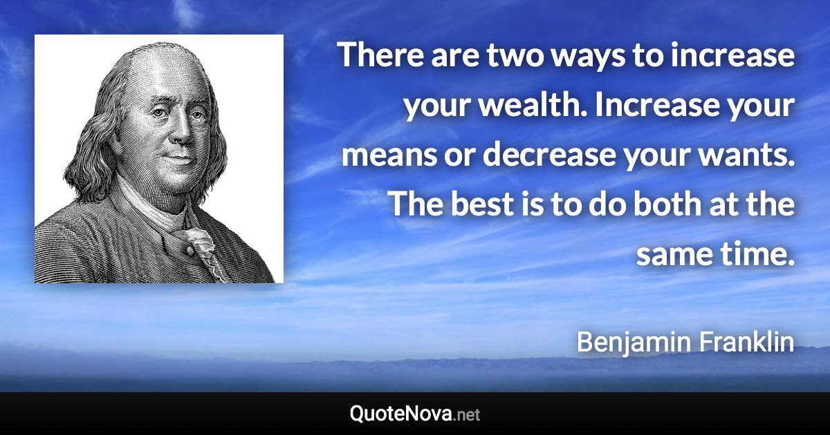 There are two ways to increase your wealth. Increase your means or decrease your wants. The best is to do both at the same time. - Benjamin Franklin quote