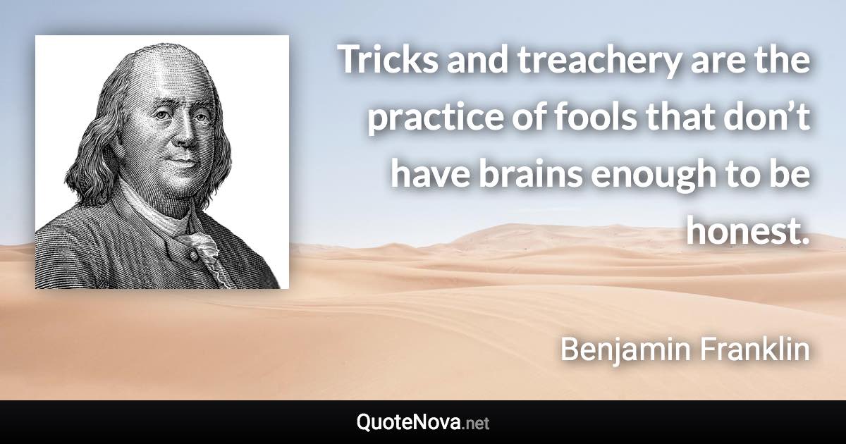 Tricks and treachery are the practice of fools that don’t have brains enough to be honest. - Benjamin Franklin quote