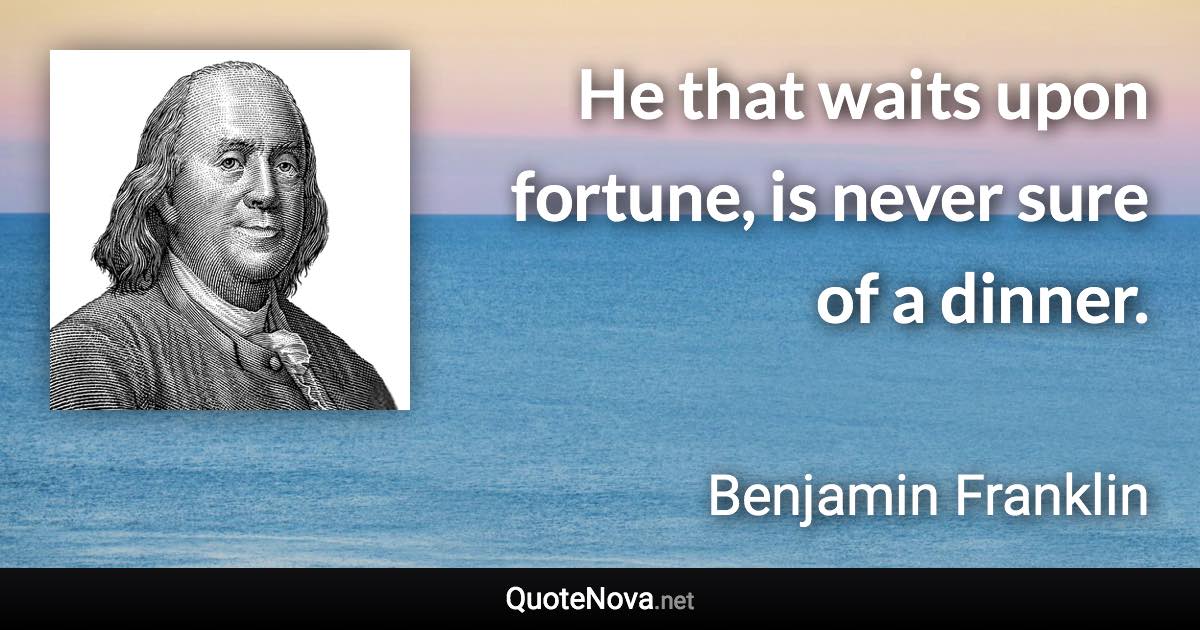 He that waits upon fortune, is never sure of a dinner. - Benjamin Franklin quote