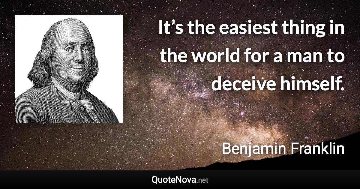 It’s the easiest thing in the world for a man to deceive himself. - Benjamin Franklin quote