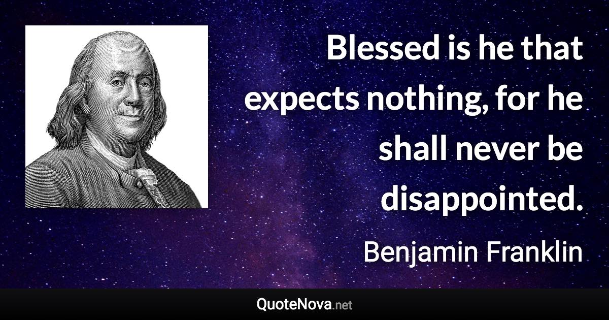 Blessed is he that expects nothing, for he shall never be disappointed. - Benjamin Franklin quote