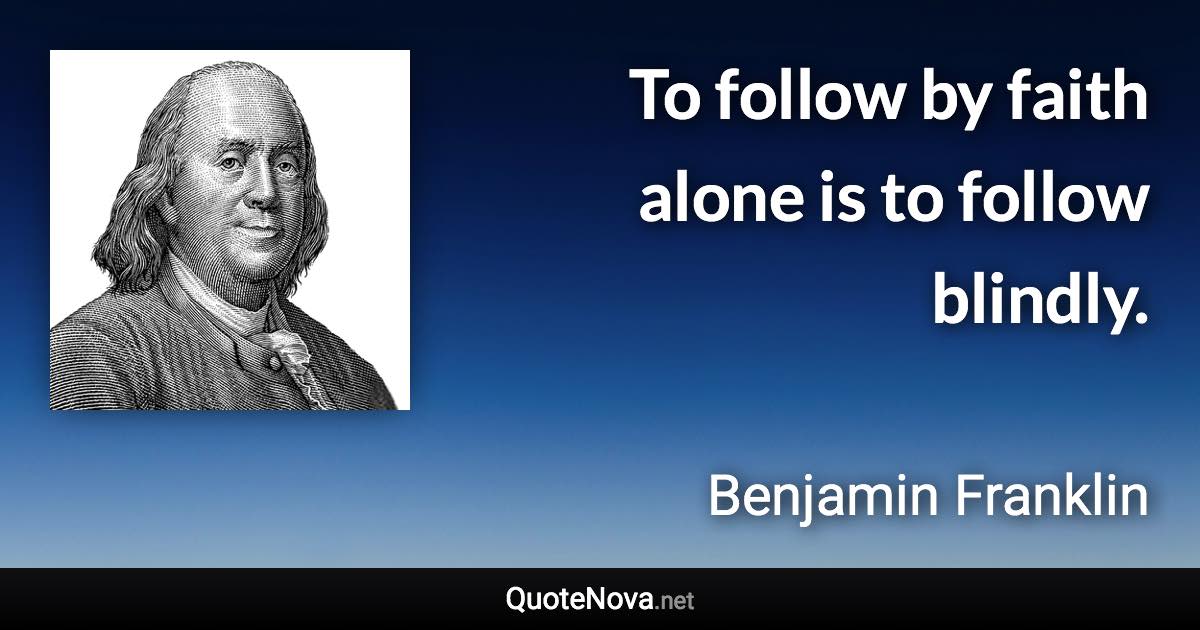 To follow by faith alone is to follow blindly. - Benjamin Franklin quote