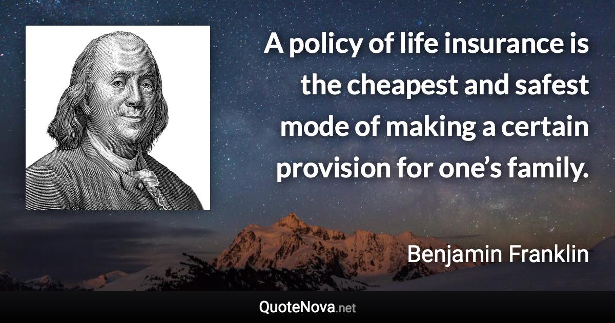 A policy of life insurance is the cheapest and safest mode of making a certain provision for one’s family. - Benjamin Franklin quote