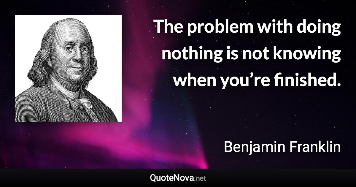 The problem with doing nothing is not knowing when you’re finished. - Benjamin Franklin quote