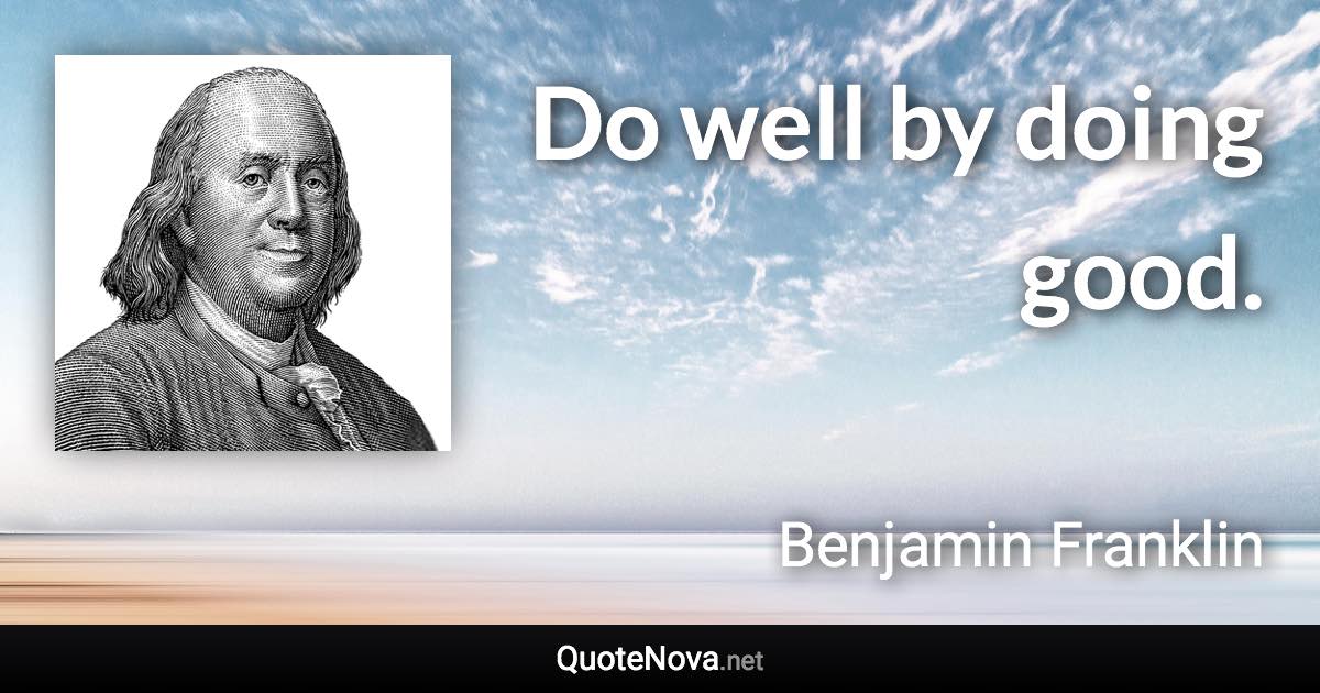 Do well by doing good. - Benjamin Franklin quote