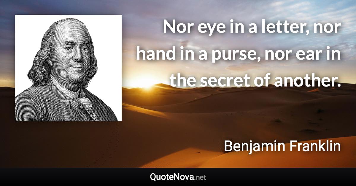 Nor eye in a letter, nor hand in a purse, nor ear in the secret of another. - Benjamin Franklin quote