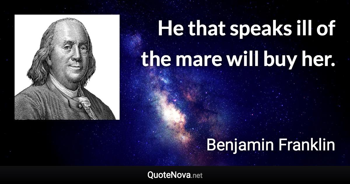 He that speaks ill of the mare will buy her. - Benjamin Franklin quote