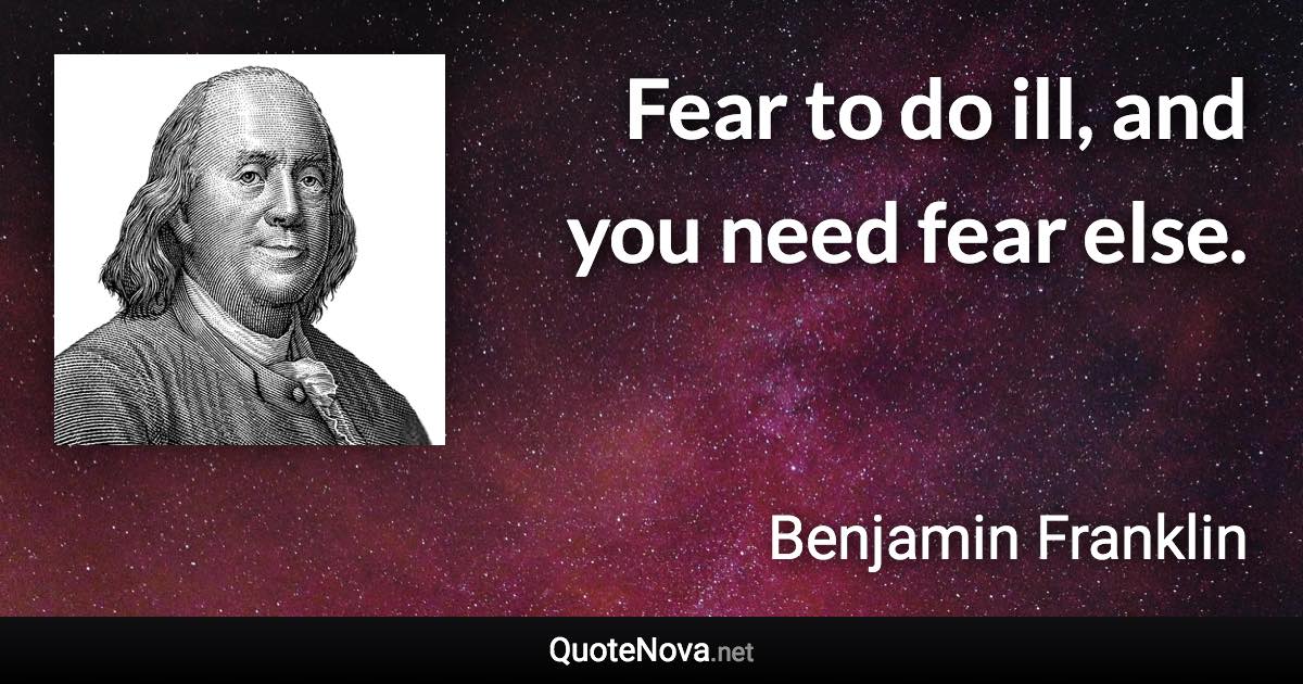 Fear to do ill, and you need fear else. - Benjamin Franklin quote