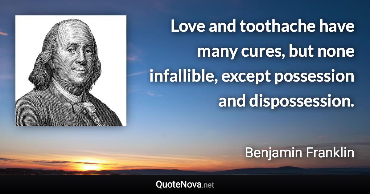 Love and toothache have many cures, but none infallible, except possession and dispossession. - Benjamin Franklin quote